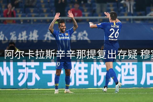 阿尔卡拉斯辛辛那提复出存疑 穆塞蒂华盛顿站强势回归